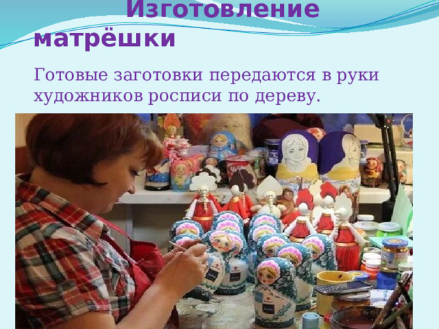  Изготовление матрёшки   Готовые заготовки передаются в руки художников росписи по дереву. 