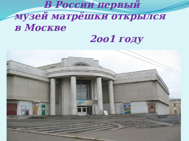  В России первый музей матрёшки открылся в Москве  2оо1 году 