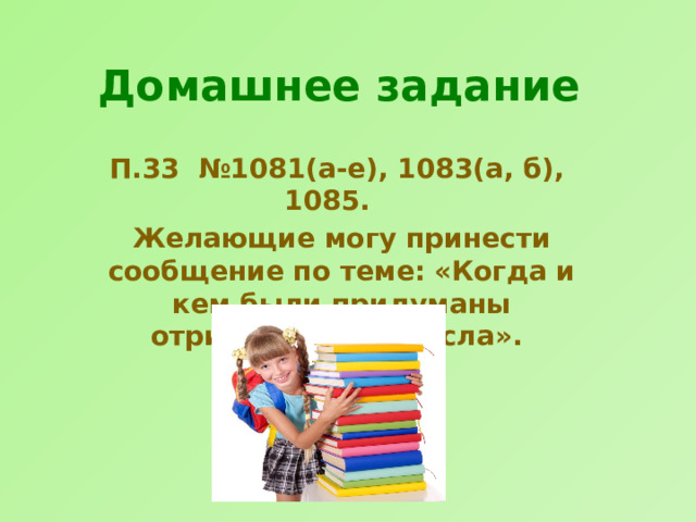 Домашнее задание П.33 №1081(а-е), 1083(а, б), 1085. Желающие могу принести сообщение по теме: «Когда и кем были придуманы отрицательные числа». 