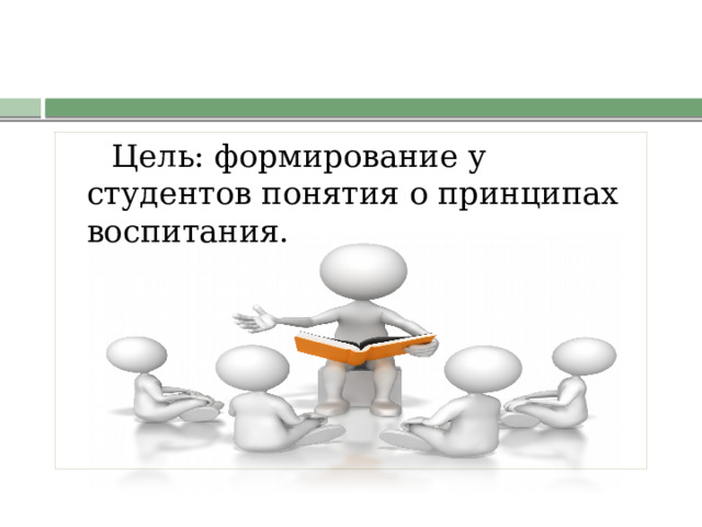  Цель: формирование у студентов понятия о принципах воспитания.   