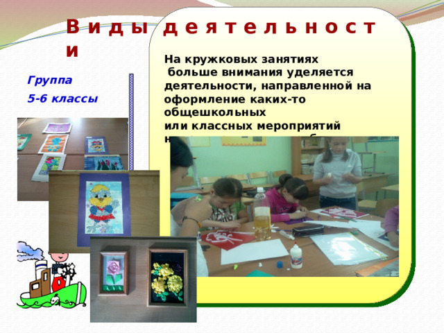                     В и д ы д е я т е л ь н о с т и На кружковых занятиях  больше внимания уделяется деятельности, направленной на оформление каких-то общешкольных или классных мероприятий например выставка работ  Группа 5-6 классы  