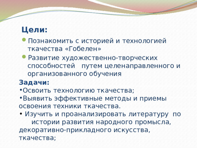  Цели: Познакомить с историей и технологией ткачества «Гобелен» Развитие художественно-творческих способностей путем целенаправленного и организованного обучения Задачи:  Освоить технологию ткачества; Выявить эффективные методы и приемы освоения техники ткачества.  Изучить и проанализировать литературу по истории развития народного промысла, декоративно-прикладного искусства, ткачества; 