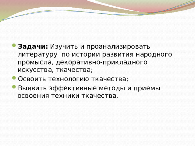 Задачи: Изучить и проанализировать литературу по истории развития народного промысла, декоративно-прикладного искусства, ткачества; Освоить технологию ткачества; Выявить эффективные методы и приемы освоения техники ткачества. 