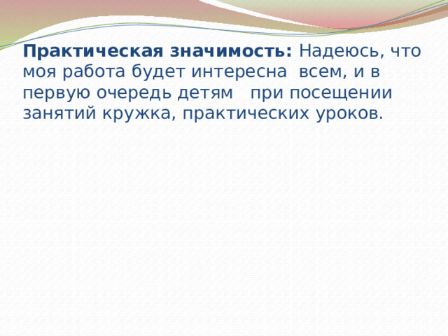 Практическая значимость: Надеюсь, что моя работа будет интересна всем, и в первую очередь детям при посещении занятий кружка, практических уроков. 