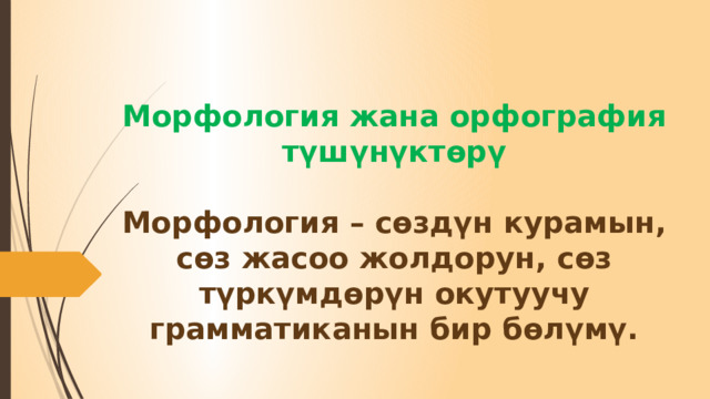 Морфология жана орфография түшүнүктөрү   Морфология – сөздүн курамын, сөз жасоо жолдорун, сөз түркүмдөрүн окутуучу грамматиканын бир бөлүмү.   