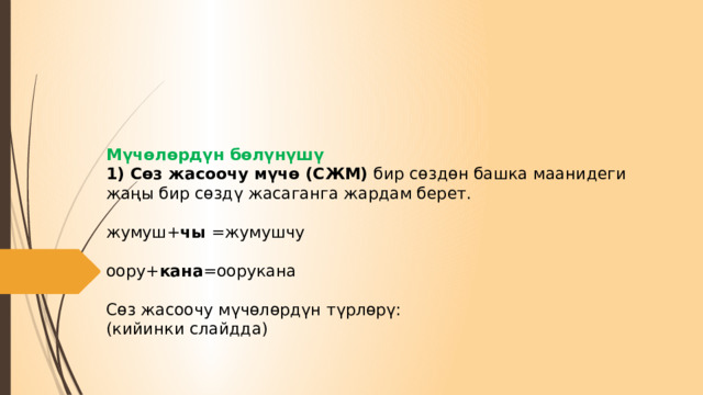       Мүчөлөрдүн бөлүнүшү  1) Сөз жасоочу мүчө (СЖМ) бир сөздөн башка маанидеги жаңы бир сөздү жасаганга жардам берет.   жумуш+ чы =жумушчу   оору+ кана =оорукана   Сөз жасоочу мүчөлөрдүн түрлөрү:  (кийинки слайдда)    