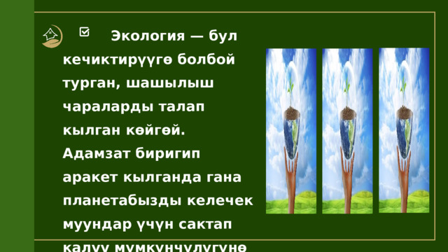  Экология — бул кечиктирүүгө болбой турган, шашылыш чараларды талап кылган көйгөй. Адамзат биригип аракет кылганда гана планетабызды келечек муундар үчүн сактап калуу мүмкүнчүлүгүнө ээ болот. 