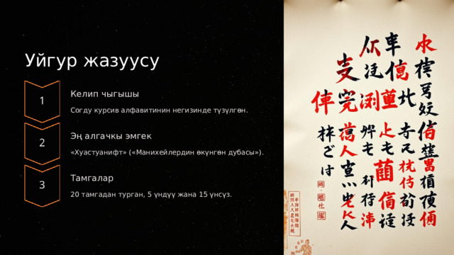 Уйгур жазуусу Келип чыгышы Согду курсив алфавитинин негизинде түзүлгөн. Эң алгачкы эмгек «Хуастуанифт» («Манихейлердин өкүнгөн дубасы»). Тамгалар 20 тамгадан турган, 5 үндүү жана 15 үнсүз.  