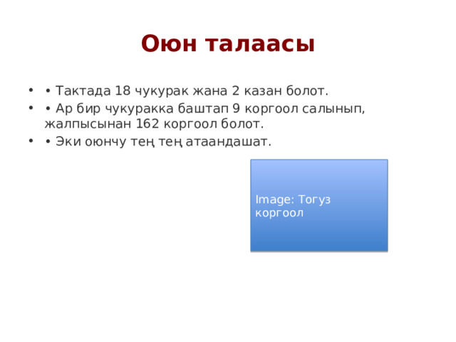 Оюн талаасы • Тактада 18 чукурак жана 2 казан болот. • Ар бир чукуракка баштап 9 коргоол салынып, жалпысынан 162 коргоол болот. • Эки оюнчу тең тең атаандашат. Image: Тогуз коргоол 
