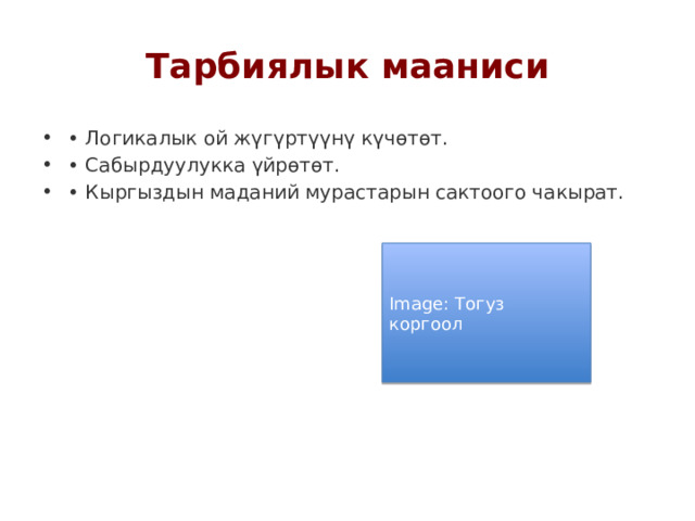Тарбиялык мааниси • Логикалык ой жүгүртүүнү күчөтөт. • Сабырдуулукка үйрөтөт. • Кыргыздын маданий мурастарын сактоого чакырат. Image: Тогуз коргоол 