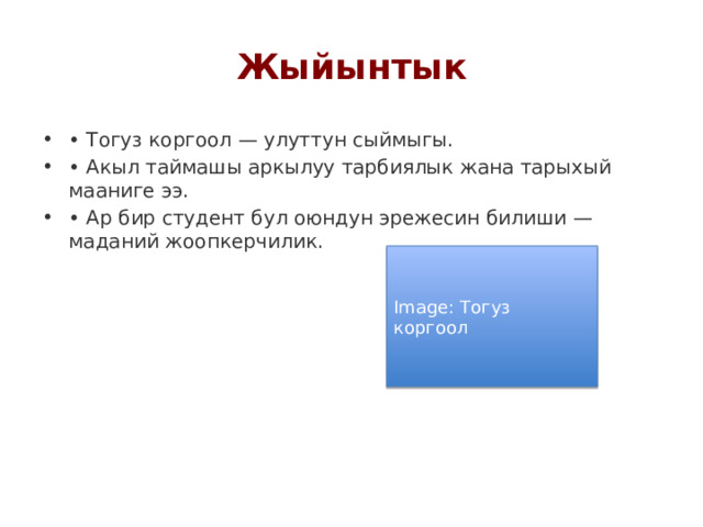 Жыйынтык • Тогуз коргоол — улуттун сыймыгы. • Акыл таймашы аркылуу тарбиялык жана тарыхый мааниге ээ. • Ар бир студент бул оюндун эрежесин билиши — маданий жоопкерчилик. Image: Тогуз коргоол 
