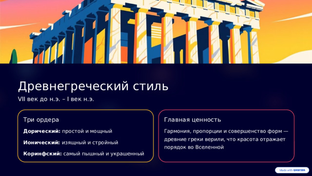 Древнегреческий стиль VII век до н.э. – I век н.э. Три ордера Главная ценность Дорический: простой и мощный Гармония, пропорции и совершенство форм — древние греки верили, что красота отражает порядок во Вселенной Ионический: изящный и стройный Коринфский: самый пышный и украшенный  