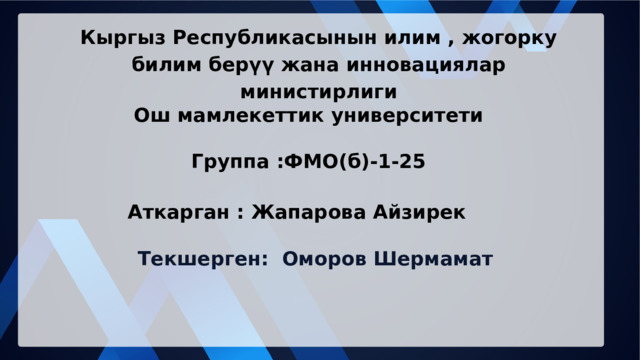 Кыргыз Республикасынын илим , жогорку билим берүү жана инновациялар министирлиги Ош мамлекеттик университети Группа :ФМО(б)-1-25 Аткарган : Жапарова Айзирек Текшерген: Оморов Шермамат 