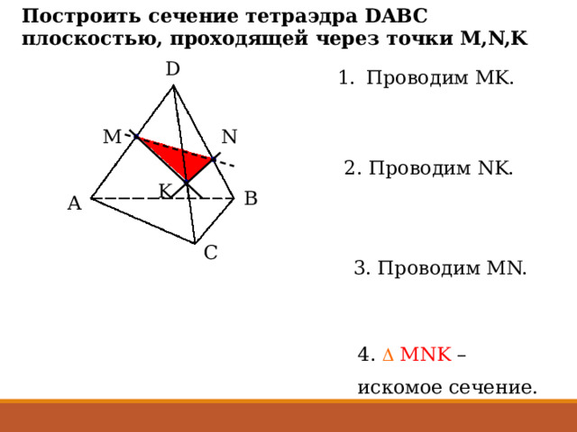 Построить сечение тетраэдра DABC плоскостью, проходящей через точки M,N,K D D Проводим MK. M N 2. Проводим NK. K B A B A C C 3. Проводим MN. 4.   MNK – искомое сечение. 