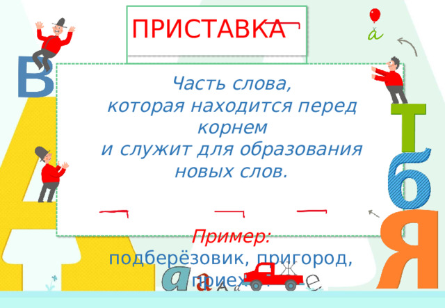 ПРИСТАВКА Часть  слова, которая  находится  перед  корнем и  служит  для  образования  новых  слов.  Пример: подберёзовик,  пригород,  приехал 