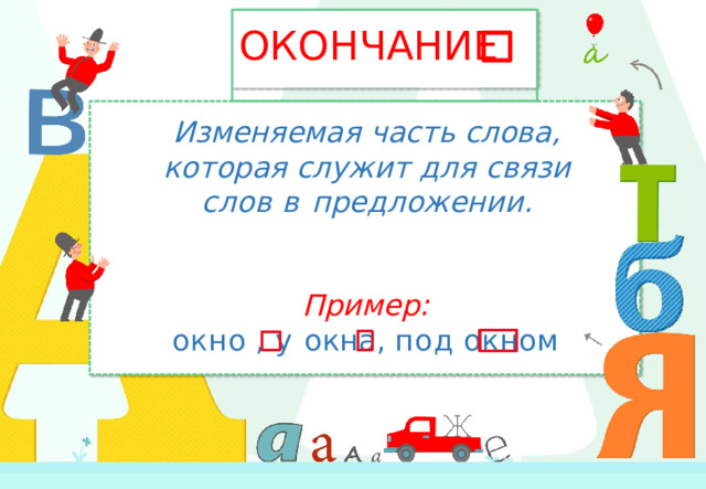 ОКОНЧАНИЕ Изменяемая  часть  слова, которая  служит  для  связи  слов  в предложении. Пример: окно  ,  у  окна,  под  окном 