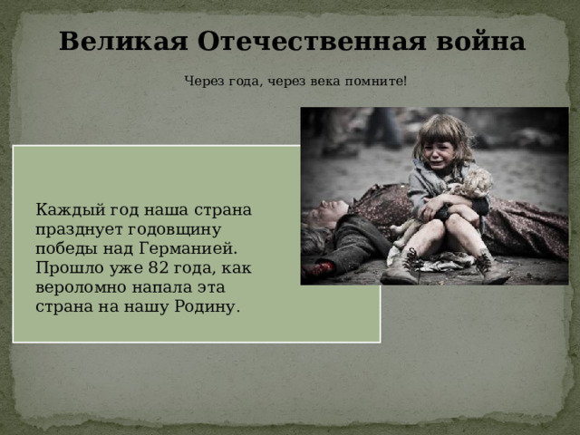 Великая Отечественная война Через года, через века помните! Каждый год наша страна празднует годовщину победы над Германией. Прошло уже 82 года, как вероломно напала эта страна на нашу Родину . 