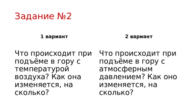 Задание №2 1 вариант 2 вариант Что происходит при подъёме в гору с температурой воздуха? Как она изменяется, на сколько? Что происходит при подъёме в гору с атмосферным давлением? Как оно изменяется, на сколько? 