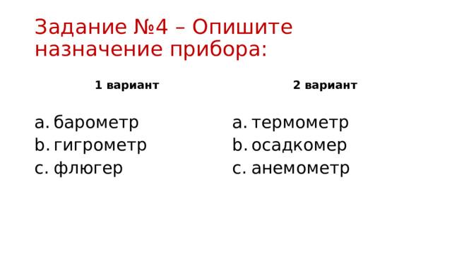 Задание №4 – Опишите назначение прибора: 1 вариант 2 вариант барометр гигрометр флюгер термометр осадкомер анемометр 