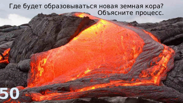 Где будет образовываться новая земная кора?  Объясните процесс. 50 