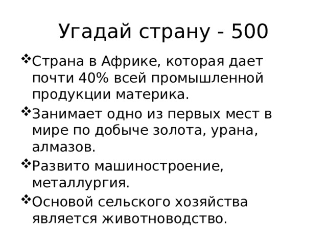 Угадай страну - 500 Страна в Африке, которая дает почти 40% всей промышленной продукции материка. Занимает одно из первых мест в мире по добыче золота, урана, алмазов. Развито машиностроение, металлургия. Основой сельского хозяйства является животноводство. 