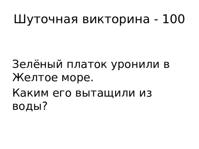 Шуточная викторина - 100 Зелёный платок уронили в Желтое море. Каким его вытащили из воды? 