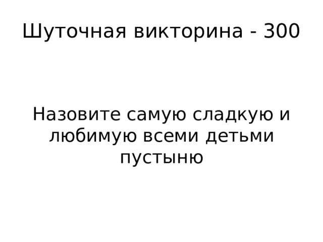 Шуточная викторина - 300 Назовите самую сладкую и любимую всеми детьми пустыню 