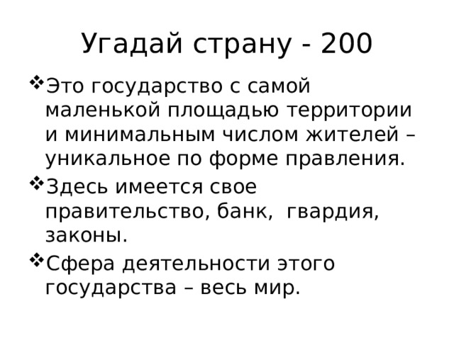 Угадай страну - 200 Это государство с самой маленькой площадью территории и минимальным числом жителей – уникальное по форме правления. Здесь имеется свое правительство, банк, гвардия, законы. Сфера деятельности этого государства – весь мир. 