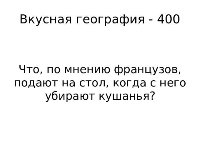 Вкусная география - 400 Что, по мнению французов, подают на стол, когда с него убирают кушанья? 