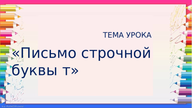  ТЕМА УРОКА «Письмо строчной буквы т» 
