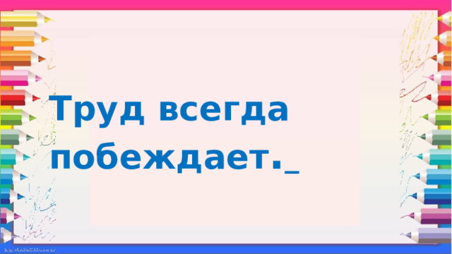 Труд всегда побеждает .  