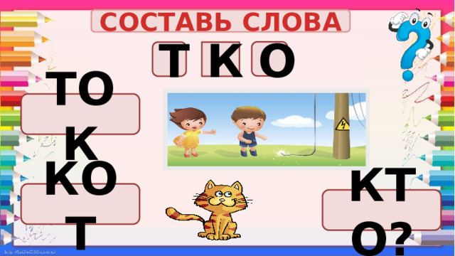 СОСТАВЬ СЛОВА О Т К ТОК КОТ КТО? 