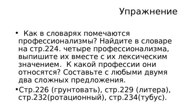  Упражнение  Как в словарях помечаются профессионализмы? Найдите в словаре на стр.224. четыре профессионализма, выпишите их вместе с их лексическим значением. К какой профессии они относятся? Составьте с любыми двумя два сложных предложения. Стр.226 (грунтовать), стр.229 (литера), стр.232(ротационный), стр.234(тубус). 