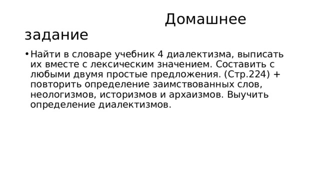  Домашнее задание Найти в словаре учебник 4 диалектизма, выписать их вместе с лексическим значением. Составить с любыми двумя простые предложения. (Стр.224) + повторить определение заимствованных слов, неологизмов, историзмов и архаизмов. Выучить определение диалектизмов. 
