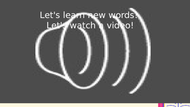 Let's learn new words!  Let's watch a video! 