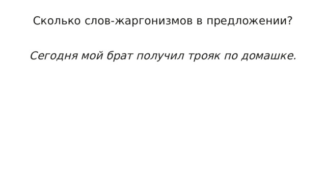 Сколько слов-жаргонизмов в предложении?   Сегодня мой брат получил трояк по домашке. 