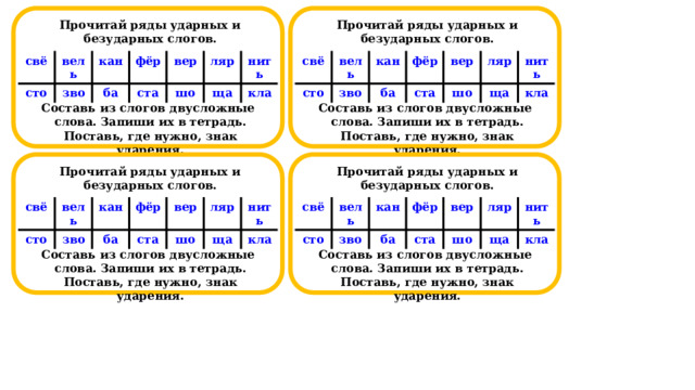  Прочитай ряды ударных и безударных слогов.  Прочитай ряды ударных и безударных слогов.         Составь из слогов двусложные слова. Запиши их в тетрадь. Поставь, где нужно, знак ударения. Составь из слогов двусложные слова. Запиши их в тетрадь. Поставь, где нужно, знак ударения.                                                                                             свё свё вель сто вель сто кан зво кан зво фёр ба фёр ба вер ста вер ста шо ляр шо ляр нить нить ща ща кла кла  Прочитай ряды ударных и безударных слогов.  Прочитай ряды ударных и безударных слогов.         Составь из слогов двусложные слова. Запиши их в тетрадь. Поставь, где нужно, знак ударения. Составь из слогов двусложные слова. Запиши их в тетрадь. Поставь, где нужно, знак ударения.                                                                                             свё свё сто сто вель вель зво кан кан зво фёр фёр ба ба ста вер вер ста шо шо ляр ляр нить нить ща ща кла кла  