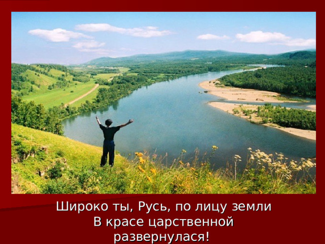 Широко ты, Русь, по лицу земли  В красе царственной развернулася! 