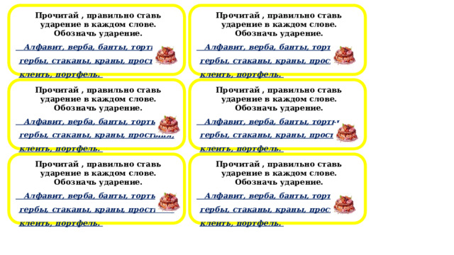  Прочитай , правильно ставь ударение в каждом слове. Обозначь ударение.  Прочитай , правильно ставь ударение в каждом слове. Обозначь ударение.  Алфавит, верба, банты, торты, гербы, стаканы, краны, простыня, клеить, портфель.  Алфавит, верба, банты, торты, гербы, стаканы, краны, простыня, клеить, портфель.                                                                                                        Прочитай , правильно ставь ударение в каждом слове. Обозначь ударение.  Прочитай , правильно ставь ударение в каждом слове. Обозначь ударение.  Алфавит, верба, банты, торты, гербы, стаканы, краны, простыня, клеить, портфель.  Алфавит, верба, банты, торты, гербы, стаканы, краны, простыня, клеить, портфель.                                                                                                        Прочитай , правильно ставь ударение в каждом слове. Обозначь ударение.  Прочитай , правильно ставь ударение в каждом слове. Обозначь ударение.  Алфавит, верба, банты, торты, гербы, стаканы, краны, простыня, клеить, портфель.  Алфавит, верба, банты, торты, гербы, стаканы, краны, простыня, клеить, портфель.                                                                                                        