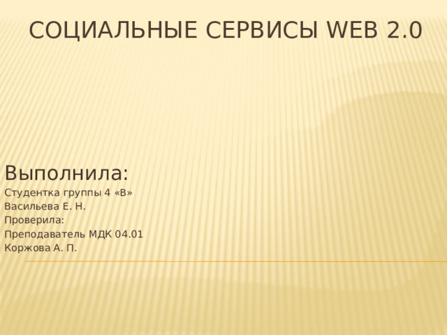 СОЦИАЛЬНЫЕ СЕРВИСЫ WEB 2.0   Выполнила: Студентка группы 4 «В» Васильева Е. Н. Проверила: Преподаватель МДК 04.01 Коржова А. П. 