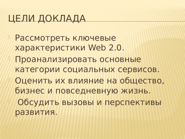Цели доклада Рассмотреть ключевые характеристики Web 2.0. Проанализировать основные категории социальных сервисов. Оценить их влияние на общество, бизнес и повседневную жизнь.  Обсудить вызовы и перспективы развития. 