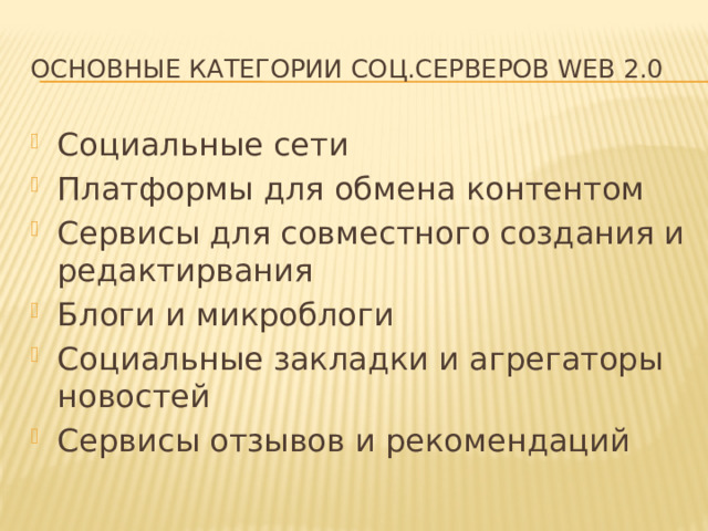 Основные категории соц.серверов WEB 2.0 Социальные сети Платформы для обмена контентом Сервисы для совместного создания и редактирвания Блоги и микроблоги Социальные закладки и агрегаторы новостей Сервисы отзывов и рекомендаций 