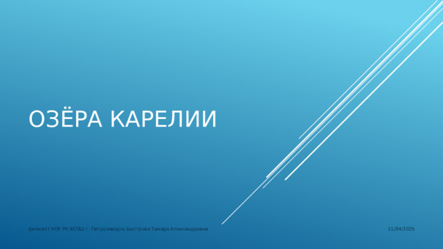 Озёра Карелии 11/04/2025 филиал ГКОУ РК ВСОШ г. Петрозаводск Быстрова Тамара Александровна 