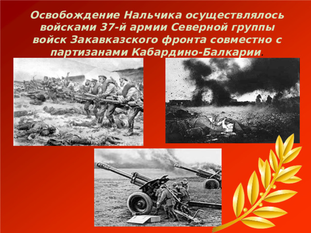 Освобождение Нальчика осуществлялось войсками 37-й армии Северной группы войск Закавказского фронта совместно с партизанами Кабардино-Балкарии . 