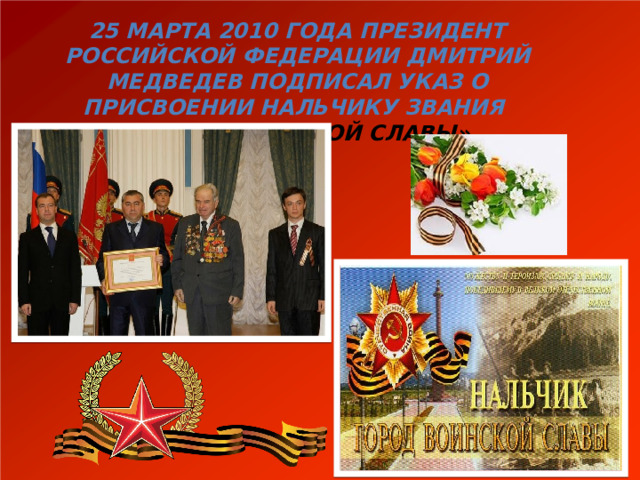 25 марта 2010 года Президент Российской Федерации Дмитрий Медведев подписал указ о присвоении Нальчику звания «Город воинской славы». 