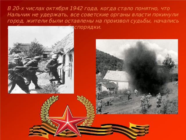 В 20-х числах октября 1942 года, когда стало понятно, что Нальчик не удержать, все советские органы власти покинули город, жители были оставлены на произвол судьбы, начались грабежи магазинов и беспорядки. 