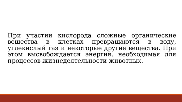 При участии кислорода сложные органические вещества в клетках превращаются в воду, углекислый газ и некоторые другие вещества. При этом высвобождается энергия, необходимая для процессов жизнедеятельности животных. 