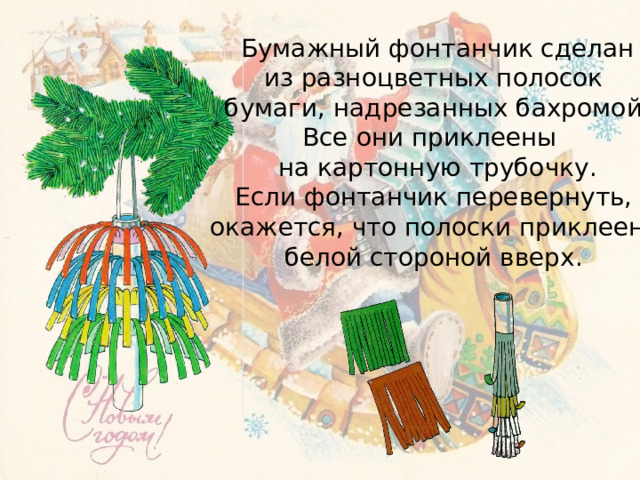 Бумажный фонтанчик сделан из разноцветных полосок бумаги, надрезанных бахромой. Все они приклеены на картонную трубочку. Если фонтанчик перевернуть, окажется, что полоски приклеены белой стороной вверх. 