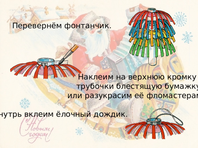 Перевернём фонтанчик. Наклеим на верхнюю кромку трубочки блестящую бумажку или разукрасим её фломастерами. Внутрь вклеим ёлочный дождик. 