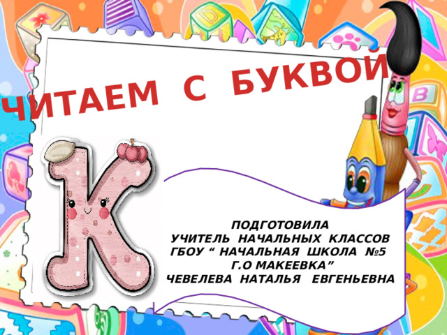 ЧИТАЕМ С БУКВОЙ ПОДГОТОВИЛА УЧИТЕЛЬ НАЧАЛЬНЫХ КЛАССОВ ГБОУ “ НАЧАЛЬНАЯ ШКОЛА №5  Г.О МАКЕЕВКА” ЧЕВЕЛЕВА НАТАЛЬЯ ЕВГЕНЬЕВНА 